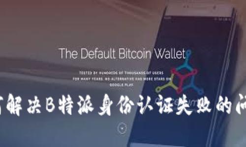 如何解决B特派身份认证失败的问题?