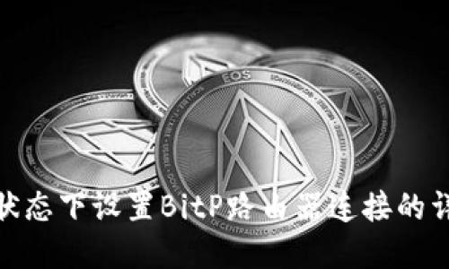 在离线状态下设置BitP路由器连接的详细步骤