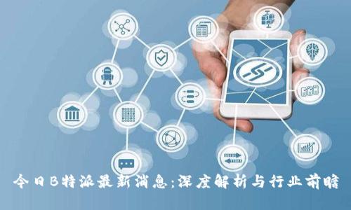 今日B特派最新消息:深度解析与行业前瞻