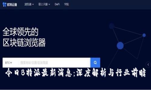 今日B特派最新消息:深度解析与行业前瞻