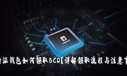 B特派钱包如何领取BCD?详解领取流程与注意事项