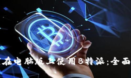 如何在电脑版上使用B特派:全面指南