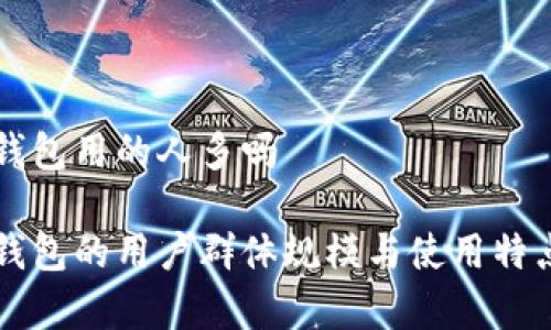 库神钱包用的人多吗
库神钱包的用户群体规模与使用特点分析