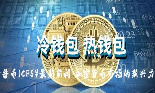 开普币(CPS)最新新闻:加密货币市场的新兴力量