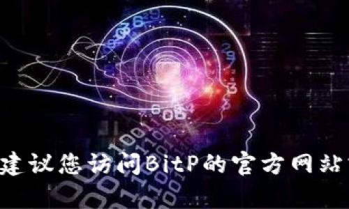 截至我最后的更新（2023年10月），BitP的确切版本信息我无法提供。如果您想获取当前版本的信息，建议您访问BitP的官方网站或相关的社区论坛，以获取最新的版本更新和详细的说明。这样可以确保您获得最准确和最新的信息。