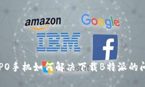 OPPO手机如何解决下载B特派的问题