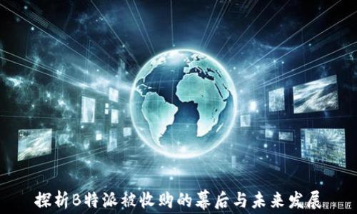 探析B特派被收购的幕后与未来发展
