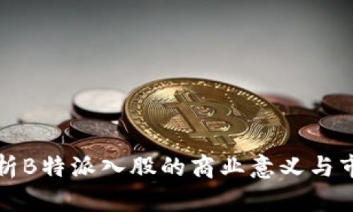 深度解析B特派入股的商业意义与市场前景