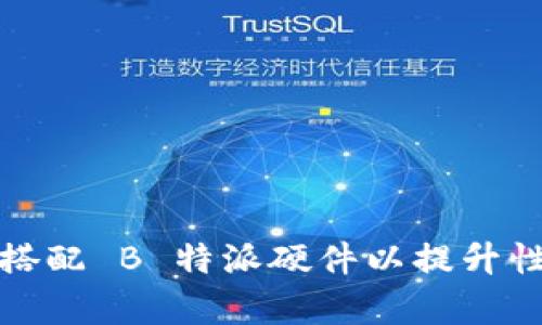 如何有效搭配 B 特派硬件以提升性能与效率