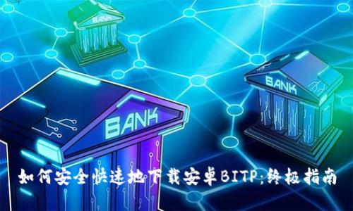 如何安全快速地下载安卓BITP:终极指南