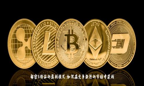 解密B特派的盈利模式:如何在竞争激烈的市场中获利