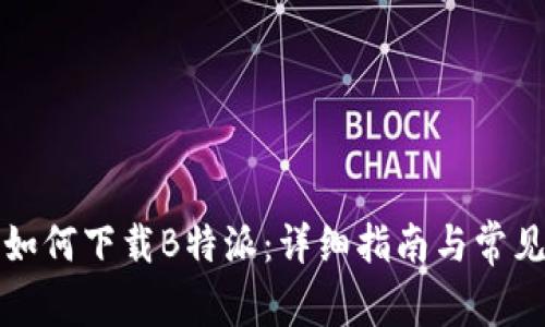 安卓用户如何下载B特派:详细指南与常见问题分析