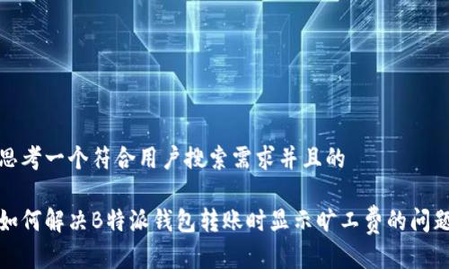 思考一个符合用户搜索需求并且的

如何解决B特派钱包转账时显示旷工费的问题