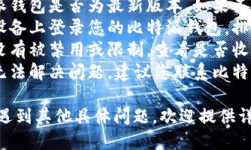 建议您检查以下几点：

1. **网络问题**：确保您的网络连接正常，以排除因网络不稳定导致的问题。
2. **应用更新**：检查您的比特派钱包是否为最新版本，如果不是，请更新到最新版本。
3. **设备问题**：尝试在不同的设备上登录您的比特派钱包，排除设备故障的可能性。
4. **账号状态**：确认您的账户没有被禁用或限制，查看是否收到相关的通知或提示。
5. **联系客服**：如果以上步骤无法解决问题，建议您联系比特派钱包的客服进行进一步的帮助。

如果您在使用比特派钱包的时候遇到其他具体问题，欢迎提供详细信息。