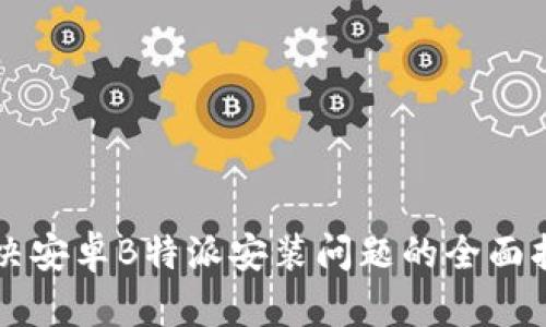 解决安卓B特派安装问题的全面指南