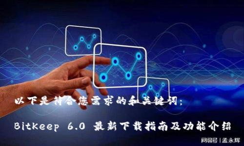 以下是符合您需求的和关键词：

BitKeep 6.0 最新下载指南及功能介绍
