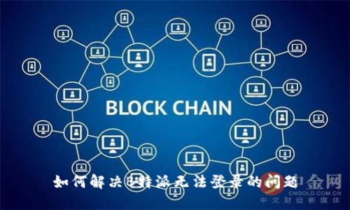 如何解决B特派无法登录的问题