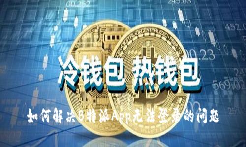 如何解决B特派App无法登录的问题