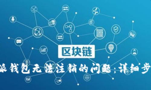 如何解决B特派钱包无法注销的问题：详细步骤与常见问答