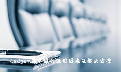 Ledger在中国的使用困难及解决方案