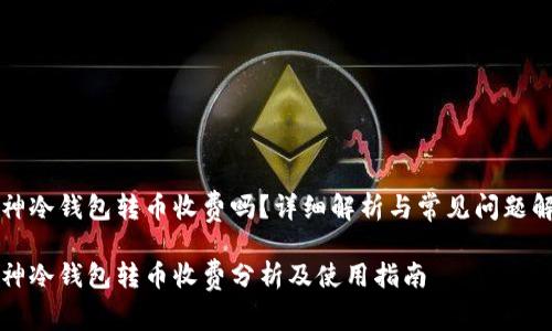 库神冷钱包转币收费吗？详细解析与常见问题解答

库神冷钱包转币收费分析及使用指南