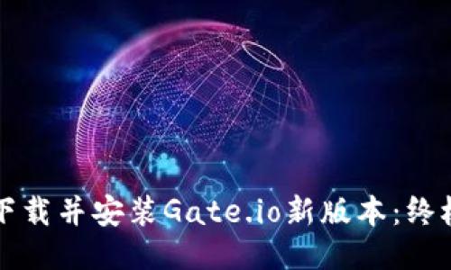 如何下载并安装Gate.io新版本：终极指南