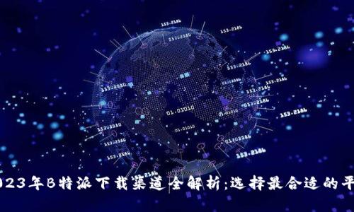 2023年B特派下载渠道全解析：选择最合适的平台