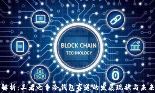 
深度解析：王者之争冷钱包赛道的发展现状与未来趋势