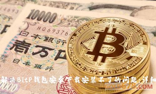 如何解决BitP钱包安卓下载安装不了的问题：详细指南