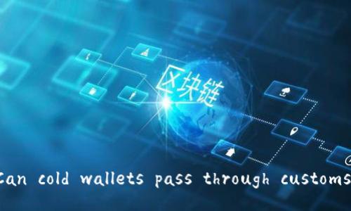 “Can cold wallets pass through customs?”