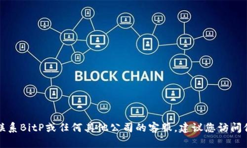 抱歉，我无法获取或提供关于具体公司的客服电话信息。如果您需要联系BitP或任何其他公司的客服，建议您访问他们的官方网站或查阅相关的社交媒体渠道，以获取最新的联系信息。