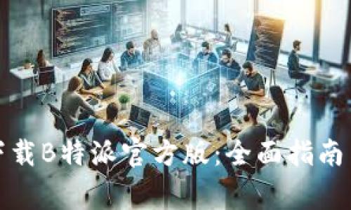 如何安全快速下载B特派官方版：全面指南与常见问题解答