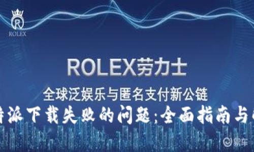 解决比特派下载失败的问题：全面指南与解决方案