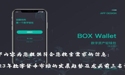 以下内容为您提供符合您搜索需求的信息：

2023年数字货币市场的发展趋势及龙头前三名详解