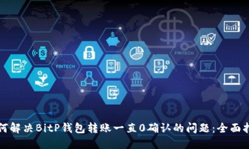 如何解决BitP钱包转账一直0确认的问题：全面指南