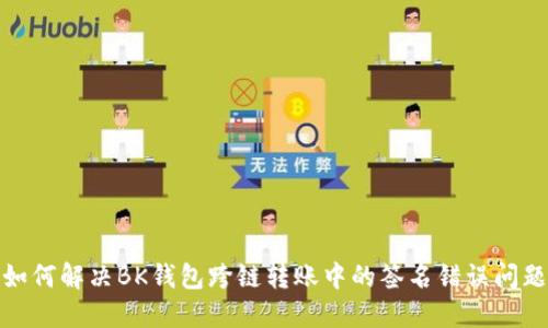 如何解决BK钱包跨链转账中的签名错误问题