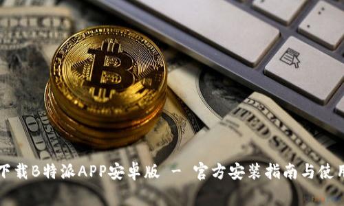 免费下载B特派APP安卓版 - 官方安装指南与使用技巧