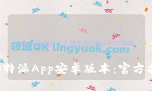 如何快速下载B特派App安卓版本：官方指南与实用技巧