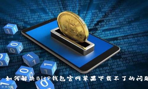 : 如何解决BitP钱包官网苹果下载不了的问题