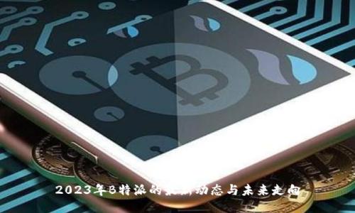 2023年B特派的最新动态与未来走向