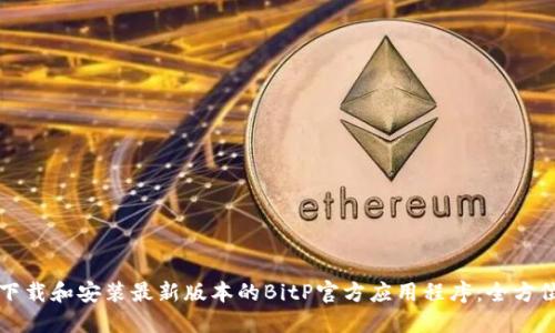 如何下载和安装最新版本的BitP官方应用程序：全方位指南