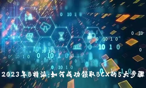 2023年B特派：如何成功领取BCX的5大步骤