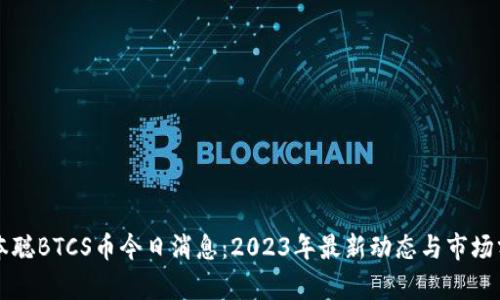 中本聪BTCS币今日消息：2023年最新动态与市场分析