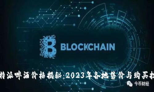 比特派啤酒价格揭秘：2023年各地售价与购买技巧