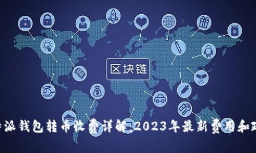 B特派钱包转币收费详解：2023年最新费用和政策