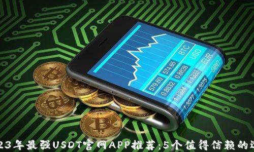 
2023年最强USDT官网APP推荐：5个值得信赖的选择
