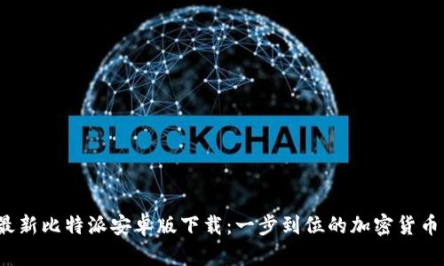 2023年最新比特派安卓版下载：一步到位的加密货币管理利器