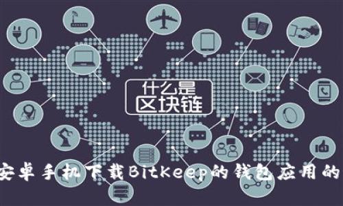 2023年安卓手机下载BitKeep的钱包应用的最佳指南