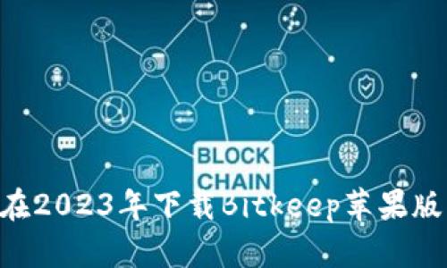 轻松获取：如何在2023年下载Bitkeep苹果版的6个实用步骤