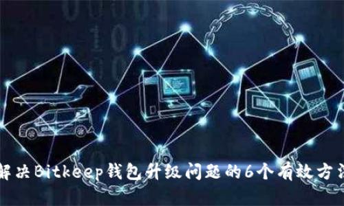解决Bitkeep钱包升级问题的6个有效方法